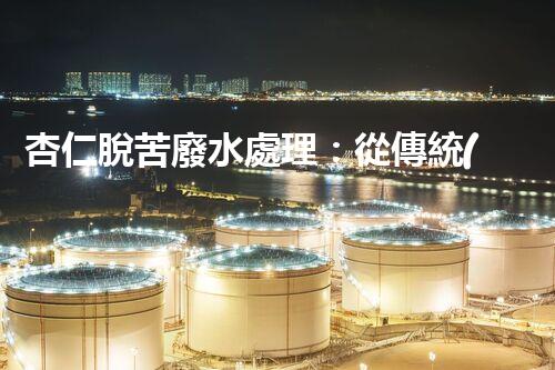 杏仁脫苦廢水處理：從傳統(tǒng)到創(chuàng)新，揭秘廢水處理的以后？